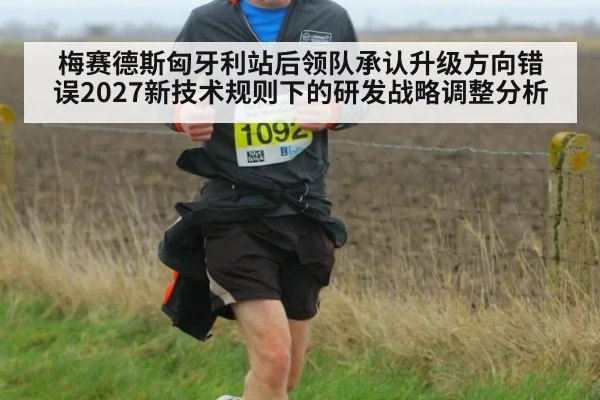 梅赛德斯匈牙利站后领队承认升级方向错误2027新技术规则下的研发战略调整分析