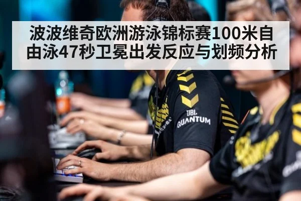 波波维奇欧洲游泳锦标赛100米自由泳47秒卫冕出发反应与划频分析