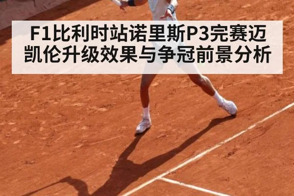 F1比利时站诺里斯P3完赛迈凯伦升级效果与争冠前景分析