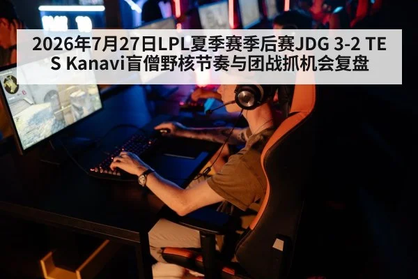 2026年7月27日LPL夏季赛季后赛JDG 3-2 TES Kanavi盲僧野核节奏与团战抓机会复盘
