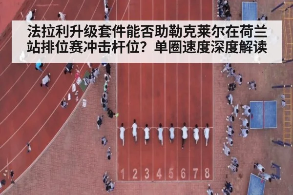 法拉利升级套件能否助勒克莱尔在荷兰站排位赛冲击杆位?单圈速度深度解读