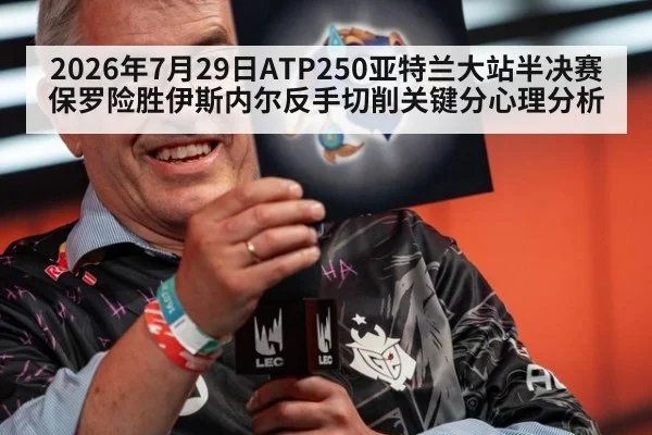 2026年7月29日ATP250亚特兰大站半决赛保罗险胜伊斯内尔反手切削关键分心理分析