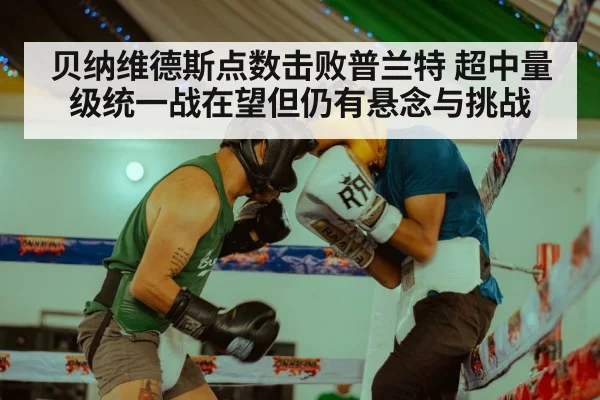 贝纳维德斯点数击败普兰特 超中量级统一战在望但仍有悬念与挑战